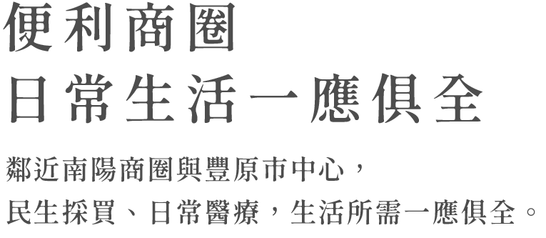 便利商圈 日常生活一應俱全 鄰近南陽商圈與豐原市中心，民生採買、日常醫療，生活所需一應俱全。 豐原建案 豐原預售屋 東方大苑